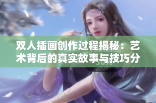 双人插画创作过程揭秘：艺术背后的真实故事与技巧分享
