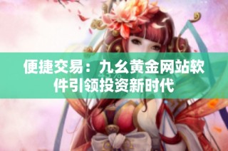 便捷交易：九幺黄金网站软件引领投资新时代