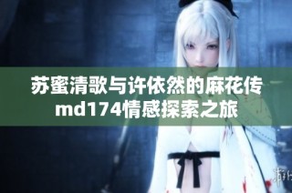苏蜜清歌与许依然的麻花传md174情感探索之旅