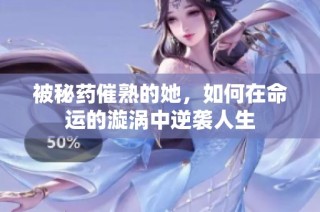 被秘药催熟的她，如何在命运的漩涡中逆袭人生