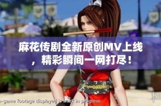 麻花传剧全新原创MV上线，精彩瞬间一网打尽！