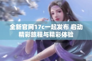 全新官网17c一起发布 启动精彩旅程与精彩体验