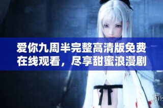 爱你九周半完整高清版免费在线观看，尽享甜蜜浪漫剧情体验