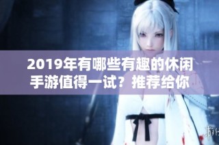 2019年有哪些有趣的休闲手游值得一试？推荐给你