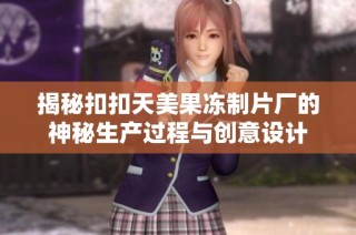 揭秘扣扣天美果冻制片厂的神秘生产过程与创意设计