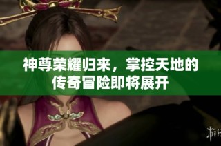 神尊荣耀归来，掌控天地的传奇冒险即将展开