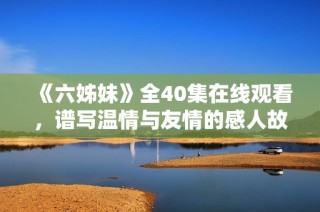 《六姊妹》全40集在线观看，谱写温情与友情的感人故事