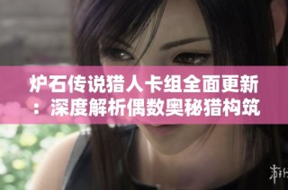 炉石传说猎人卡组全面更新：深度解析偶数奥秘猎构筑策略与技巧