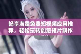 畅享海量免费短视频应用推荐，轻松玩转创意短片制作
