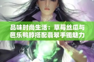 品味时尚生活：草莓丝瓜与芭乐鸭脖搭配翡翠手镯魅力无限