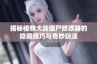 揭秘植物大战僵尸修改器的隐藏技巧与奇妙玩法