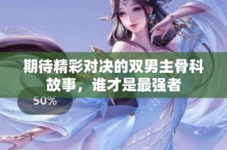 期待精彩对决的双男主骨科故事，谁才是最强者