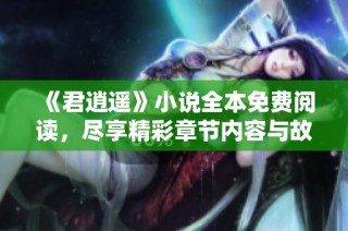 《君逍遥》小说全本免费阅读，尽享精彩章节内容与故事发展
