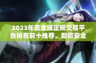 2023年贵金属正规交易平台排名前十推荐，助您安全投资与选择
