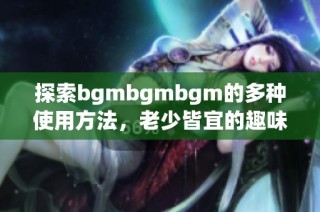 探索bgmbgmbgm的多种使用方法，老少皆宜的趣味指南