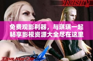 免费观影利器，与琪琪一起畅享影视资源大全尽在这里