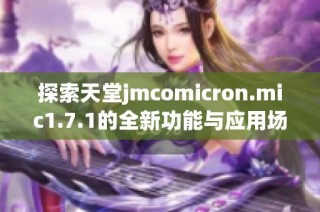 探索天堂jmcomicron.mic1.7.1的全新功能与应用场景