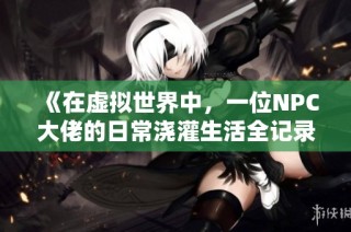 《在虚拟世界中，一位NPC大佬的日常浇灌生活全记录》
