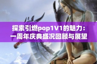 探索引燃pop1∨1的魅力：一周年庆典盛况回顾与展望