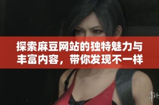 探索麻豆网站的独特魅力与丰富内容，带你发现不一样的乐趣