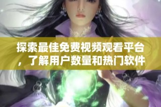 探索最佳免费视频观看平台，了解用户数量和热门软件推荐