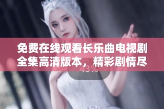 免费在线观看长乐曲电视剧全集高清版本，精彩剧情尽在掌握之中