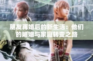 朋友再婚后的新生活：他们的婚姻与家庭转变之路