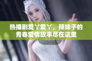 热播剧爱丫爱丫，辣妹子的青春爱情故事尽在这里