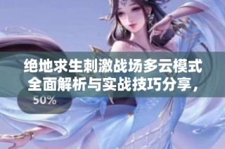 绝地求生刺激战场多云模式全面解析与实战技巧分享，助你轻松应对复杂天气挑战