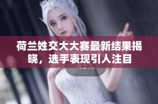 荷兰姓交大大赛最新结果揭晓，选手表现引人注目
