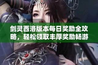 剑灵西洛版本每日奖励全攻略，轻松领取丰厚奖励畅游江湖