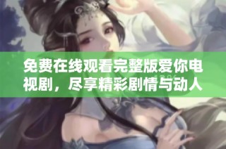 免费在线观看完整版爱你电视剧，尽享精彩剧情与动人故事