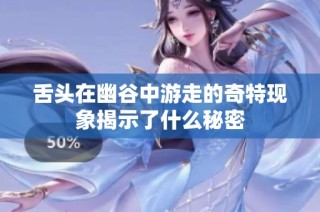 舌头在幽谷中游走的奇特现象揭示了什么秘密