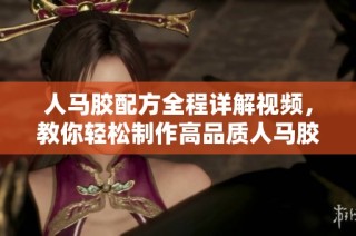 人马胶配方全程详解视频，教你轻松制作高品质人马胶
