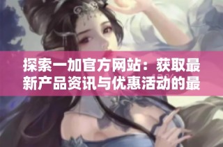 探索一加官方网站：获取最新产品资讯与优惠活动的最佳途径