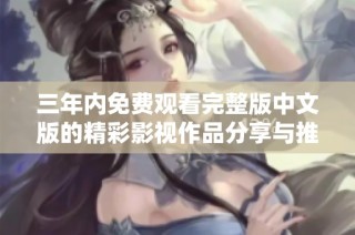 三年内免费观看完整版中文版的精彩影视作品分享与推荐