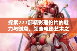 探索777部精彩理伦片的魅力与创意，领略电影艺术之美