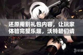 还原阉割礼包内容，让玩家体验完整乐趣，沃特碧们请行动起来
