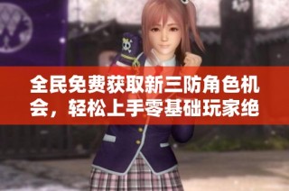 全民免费获取新三防角色机会，轻松上手零基础玩家绝不能错过！