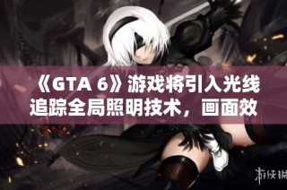 《GTA 6》游戏将引入光线追踪全局照明技术，画面效果跃升