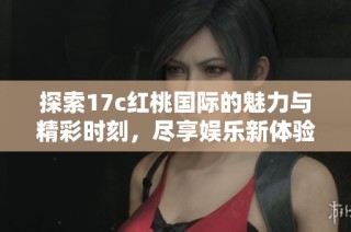 探索17c红桃国际的魅力与精彩时刻，尽享娱乐新体验