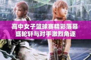 高中女子篮球赛精彩落幕 盛轮轩与对手激烈角逐