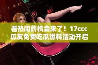看热闹的机会来了！17ccc瓜友免费吃瓜爆料活动开启