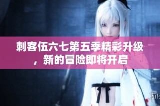 刺客伍六七第五季精彩升级，新的冒险即将开启