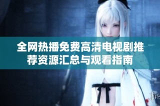 全网热播免费高清电视剧推荐资源汇总与观看指南