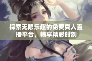 探索无限乐趣的免费真人直播平台，畅享精彩时刻