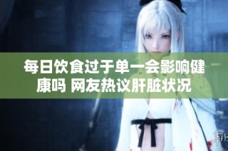 每日饮食过于单一会影响健康吗 网友热议肝脏状况