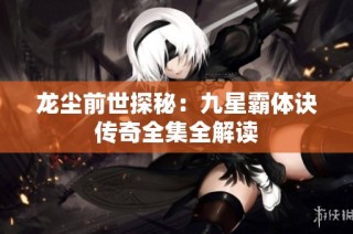 龙尘前世探秘：九星霸体诀传奇全集全解读