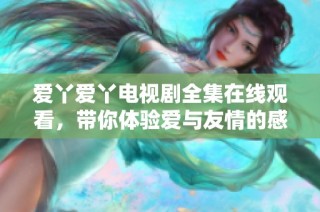爱丫爱丫电视剧全集在线观看，带你体验爱与友情的感人故事