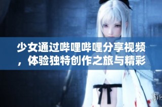 少女通过哔哩哔哩分享视频，体验独特创作之旅与精彩生活瞬间